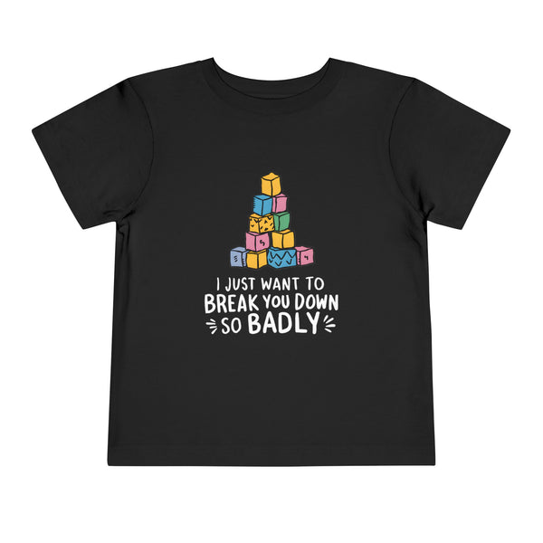 I Just Want to Break You Down So Badly - Toddler Tee